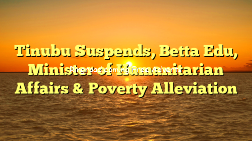 Tinubu Suspends, Betta Edu, Minister of Humanitarian Affairs & Poverty Alleviation 